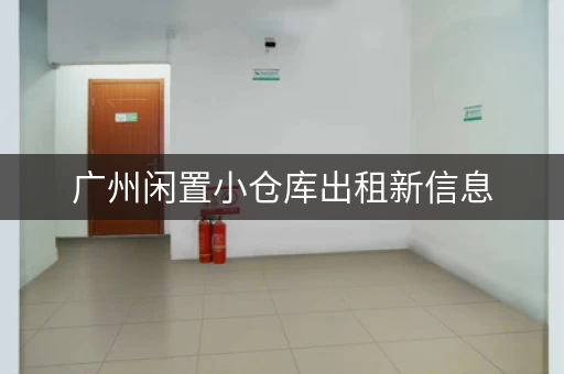 广州闲置小仓库出租新信息，广州闲置小仓库出租信息