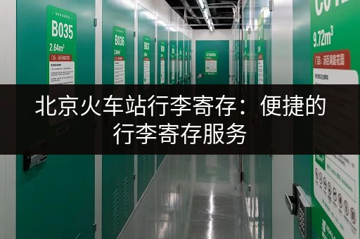 北京火车站行李寄存：便捷的行李寄存服务，省心出行