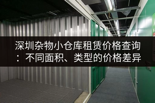深圳杂物小仓库租赁价格查询：不同面积、类型的价格差异