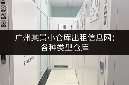 广州棠景小仓库出租信息网：各种类型仓库，总有一款适合你