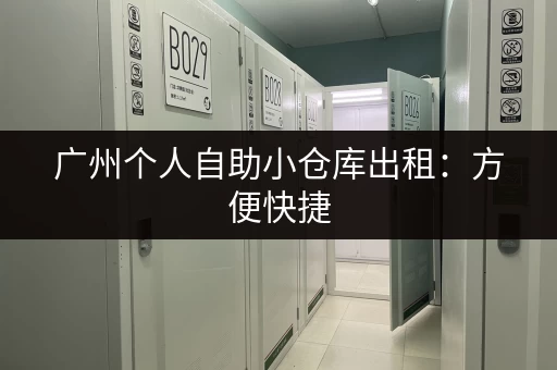广州个人自助小仓库出租：方便快捷，安全可靠，价格实惠！