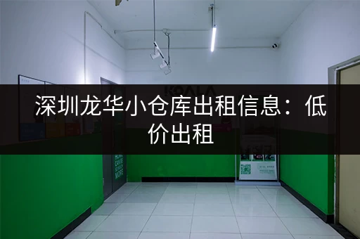深圳龙华小仓库出租信息：低价出租，多种类型可选