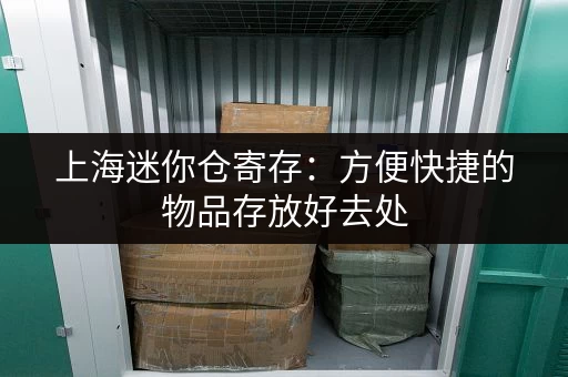 上海迷你仓寄存：方便快捷的物品存放好去处