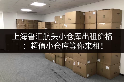 上海鲁汇航头小仓库出租价格：超值小仓库等你来租！