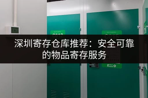深圳寄存仓库推荐：安全可靠的物品寄存服务