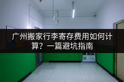 广州搬家行李寄存费用如何计算？一篇避坑指南