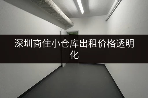 深圳商住小仓库出租价格透明化，帮你找到合适的仓库！
