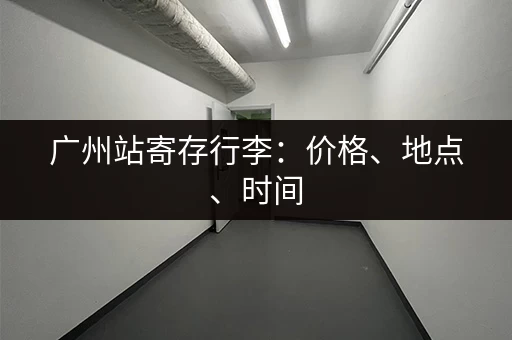 广州站寄存行李：价格、地点、时间，一次性全搞懂！