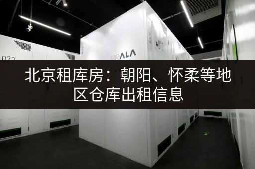 北京租库房：朝阳、怀柔等地区仓库出租信息