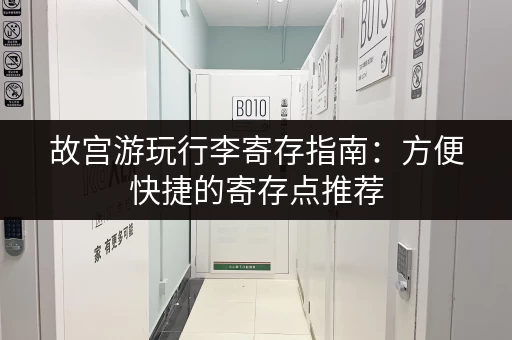 故宫游玩行李寄存指南：方便快捷的寄存点推荐