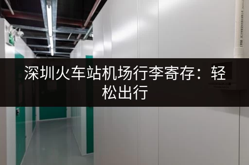 深圳火车站机场行李寄存：轻松出行，不再为行李烦恼
