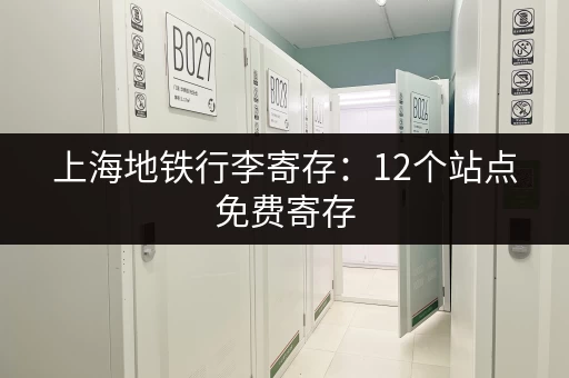 上海地铁行李寄存：12个站点免费寄存，轻松出行