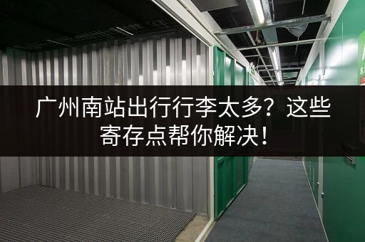 广州南站出行行李太多？这些寄存点帮你解决！