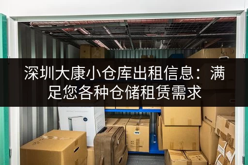 深圳大康小仓库出租信息：满足您各种仓储租赁需求
