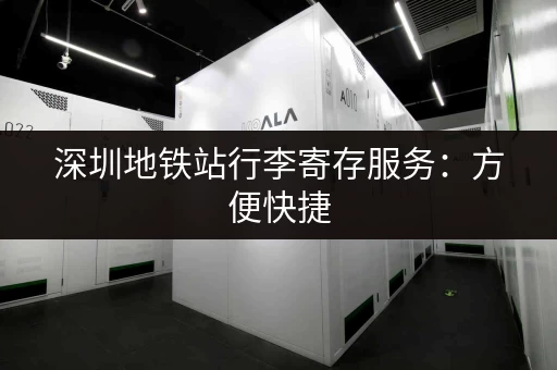 深圳地铁站行李寄存服务：方便快捷，解决出行行李难题！