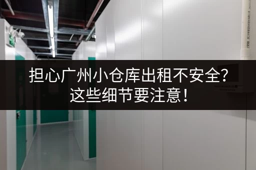 担心广州小仓库出租不安全？这些细节要注意！