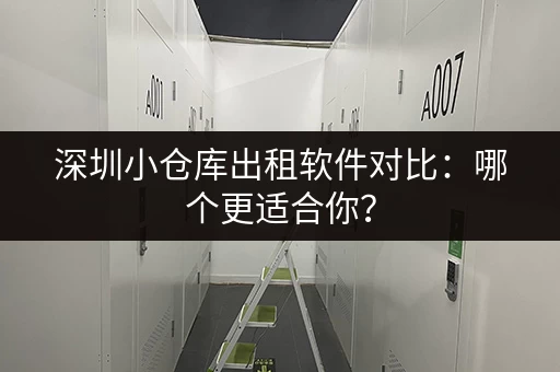 深圳小仓库出租软件对比：哪个更适合你？