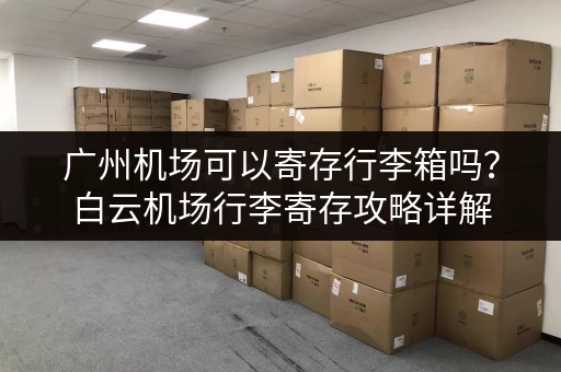 广州机场可以寄存行李箱吗？白云机场行李寄存攻略详解
