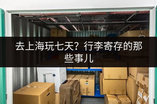 去上海玩七天？行李寄存的那些事儿