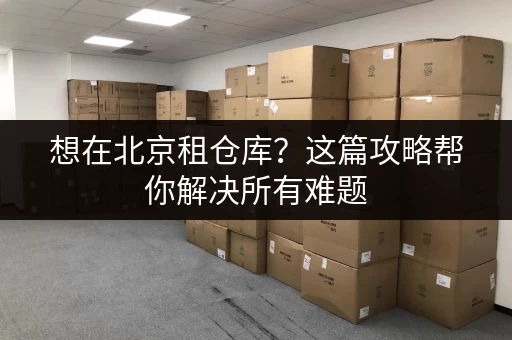 想在北京租仓库？这篇攻略帮你解决所有难题
