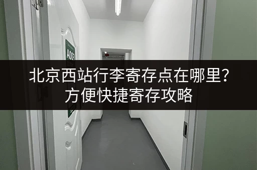 北京西站行李寄存点在哪里？方便快捷寄存攻略