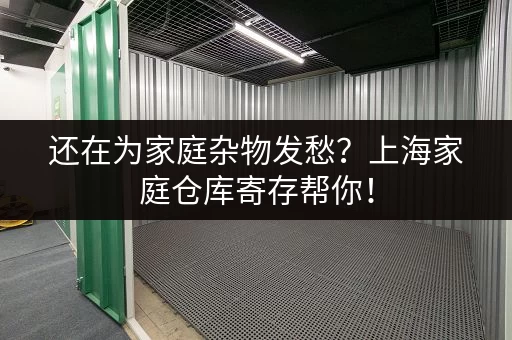 还在为家庭杂物发愁？上海家庭仓库寄存帮你！