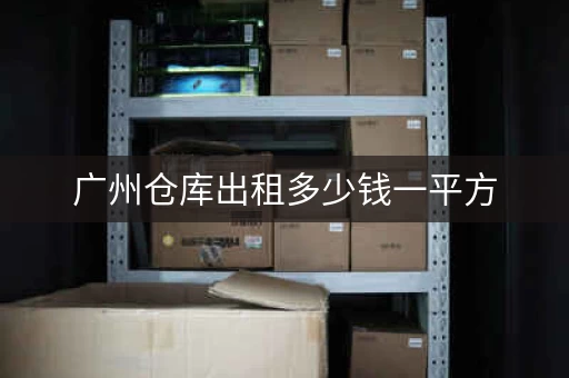 广州仓库出租多少钱一平方，广州1楼小仓库出租价格