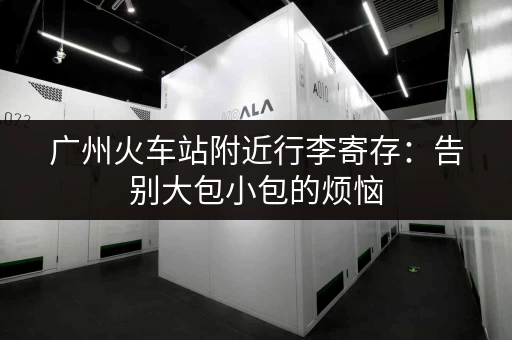 广州火车站附近行李寄存：告别大包小包的烦恼