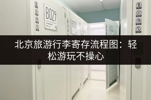 北京旅游行李寄存流程图：轻松游玩不操心