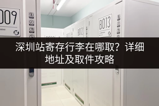 深圳站寄存行李在哪取？详细地址及取件攻略
