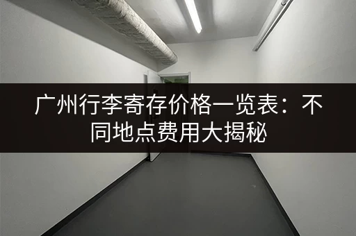 广州行李寄存价格一览表：不同地点费用大揭秘