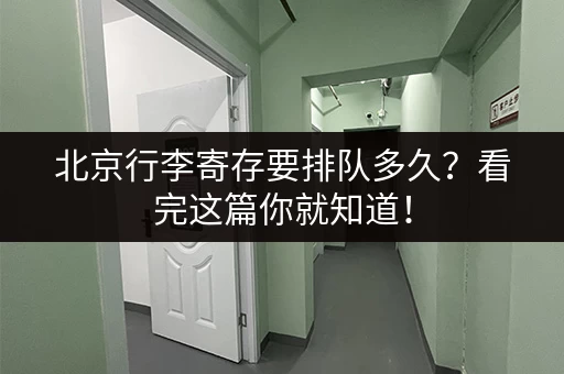 北京行李寄存要排队多久？看完这篇你就知道！