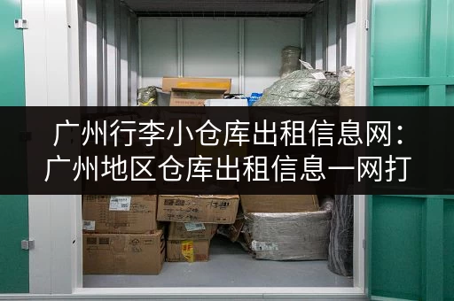 广州行李小仓库出租信息网：广州地区仓库出租信息一网打尽