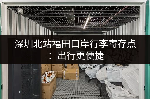深圳北站福田口岸行李寄存点：出行更便捷