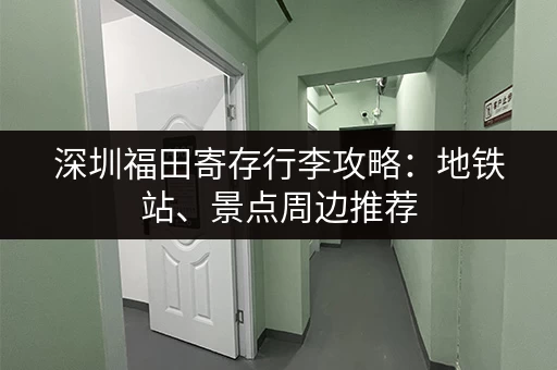 深圳福田寄存行李攻略：地铁站、景点周边推荐
