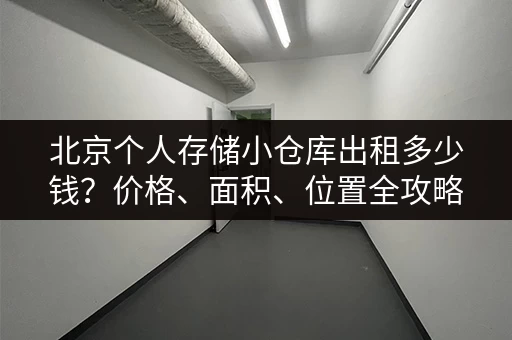 北京个人存储小仓库出租多少钱？价格、面积、位置全攻略