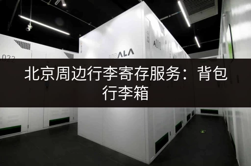 北京周边行李寄存服务：背包行李箱，安全可靠，方便省心！