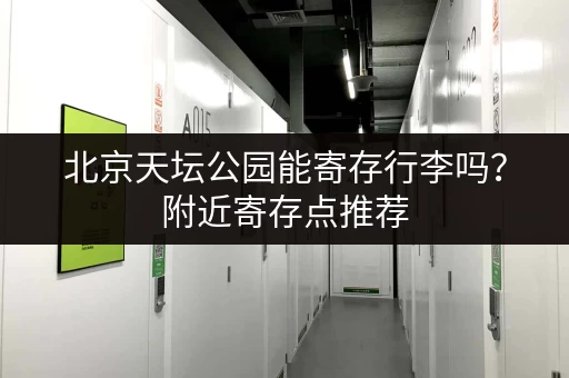 北京天坛公园能寄存行李吗？附近寄存点推荐