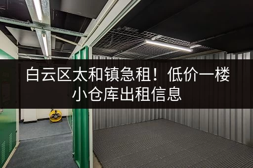 白云区太和镇急租！低价一楼小仓库出租信息