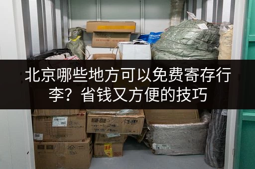 北京哪些地方可以免费寄存行李？省钱又方便的技巧