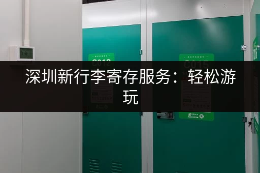 深圳新行李寄存服务：轻松游玩，解放双手，告别行李烦恼