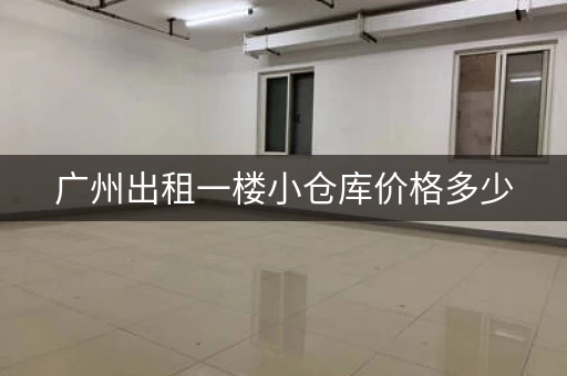 广州出租一楼小仓库价格多少，广州出租一楼小仓库价格