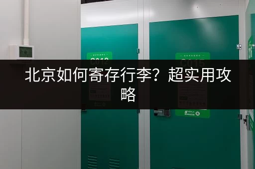 北京如何寄存行李？超实用攻略，玩得更轻松！