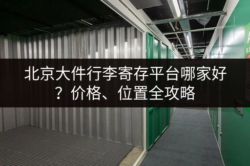 北京大件行李寄存平台哪家好？价格、位置全攻略