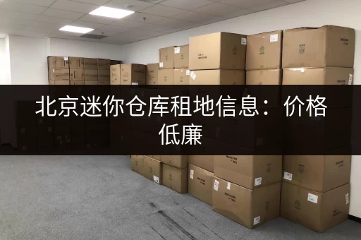 北京迷你仓库租地信息：价格低廉，位置优越，多种面积可选
