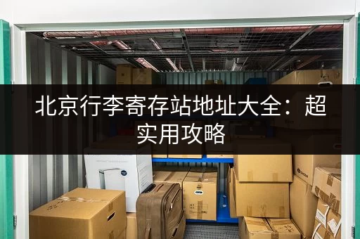 北京行李寄存站地址大全：超实用攻略，轻松找到寄存点