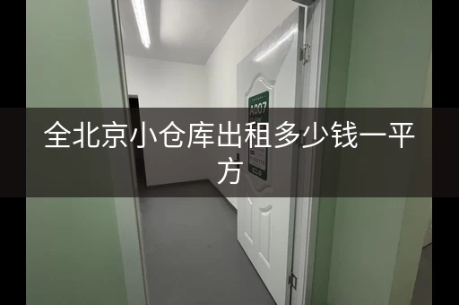 全北京小仓库出租多少钱一平方，北京仓库 租赁价格