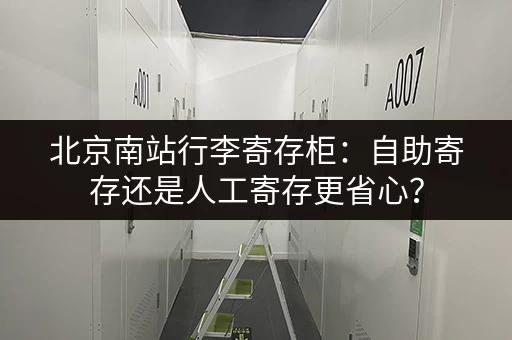 北京南站行李寄存柜：自助寄存还是人工寄存更省心？