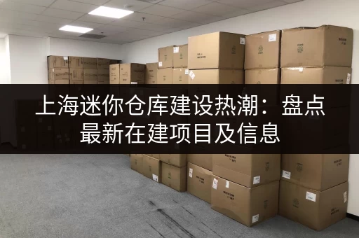 上海迷你仓库建设热潮：盘点最新在建项目及信息