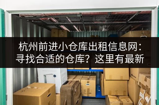 杭州前进小仓库出租信息网：寻找合适的仓库？这里有最新信息！
